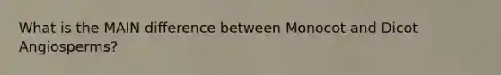 What is the MAIN difference between Monocot and Dicot Angiosperms?