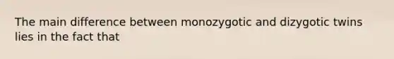 The main difference between monozygotic and dizygotic twins lies in the fact that