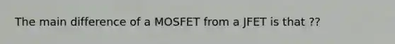 The main difference of a MOSFET from a JFET is that ??