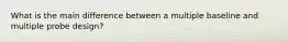 What is the main difference between a multiple baseline and multiple probe design?