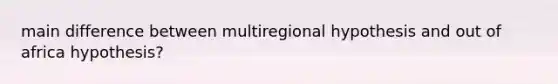 main difference between multiregional hypothesis and out of africa hypothesis?