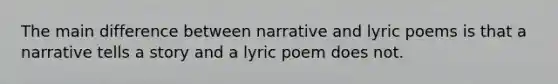 The main difference between narrative and lyric poems is that a narrative tells <a href='https://www.questionai.com/knowledge/kqeGMvZZDO-a-story' class='anchor-knowledge'>a story</a> and a lyric poem does not.