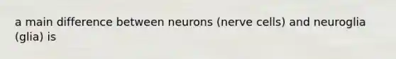 a main difference between neurons (nerve cells) and neuroglia (glia) is