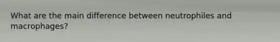 What are the main difference between neutrophiles and macrophages?