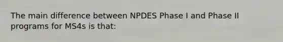 The main difference between NPDES Phase I and Phase II programs for MS4s is that: