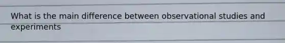 What is the main difference between observational studies and experiments