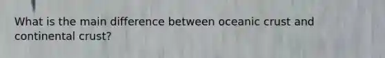 What is the main difference between oceanic crust and continental crust?