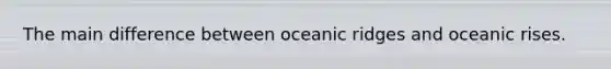 The main difference between oceanic ridges and oceanic rises.