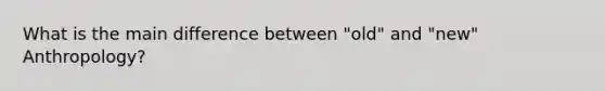 What is the main difference between "old" and "new" Anthropology?