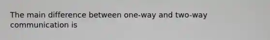 The main difference between one-way and two-way communication is