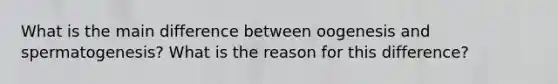 What is the main difference between oogenesis and spermatogenesis? What is the reason for this difference?