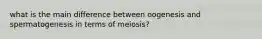 what is the main difference between oogenesis and spermatogenesis in terms of meiosis?