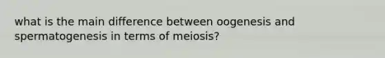 what is the main difference between oogenesis and spermatogenesis in terms of meiosis?