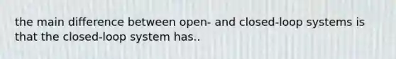 the main difference between open- and closed-loop systems is that the closed-loop system has..