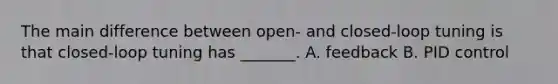 The main difference between open- and closed-loop tuning is that closed-loop tuning has _______. A. feedback B. PID control