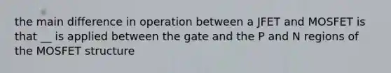 the main difference in operation between a JFET and MOSFET is that __ is applied between the gate and the P and N regions of the MOSFET structure