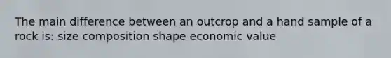The main difference between an outcrop and a hand sample of a rock is: size composition shape economic value