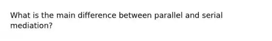 What is the main difference between parallel and serial mediation?