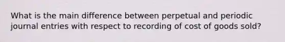 What is the main difference between perpetual and periodic journal entries with respect to recording of cost of goods sold?