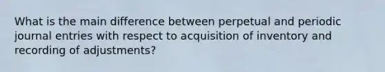 What is the main difference between perpetual and periodic journal entries with respect to acquisition of inventory and recording of adjustments?