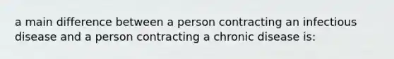 a main difference between a person contracting an infectious disease and a person contracting a chronic disease is: