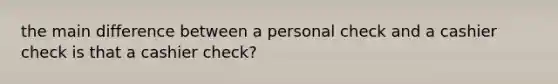 the main difference between a personal check and a cashier check is that a cashier check?