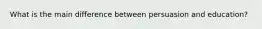What is the main difference between persuasion and education?