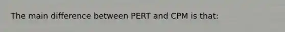 The main difference between PERT and CPM is that: