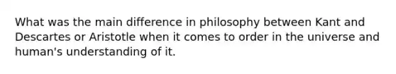 What was the main difference in philosophy between Kant and Descartes or Aristotle when it comes to order in the universe and human's understanding of it.