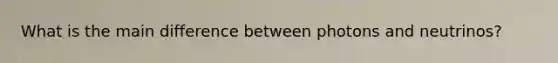 What is the main difference between photons and neutrinos?