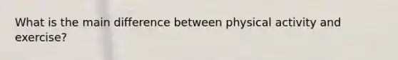 What is the main difference between physical activity and exercise?