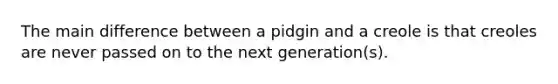 The main difference between a pidgin and a creole is that creoles are never passed on to the next generation(s).