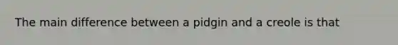 The main difference between a pidgin and a creole is that