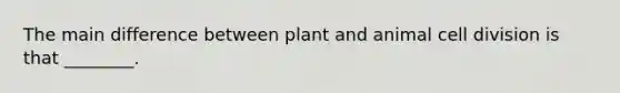 The main difference between plant and animal cell division is that ________.