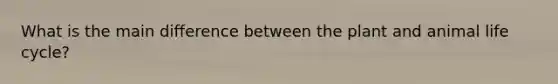 What is the main difference between the plant and animal life cycle?