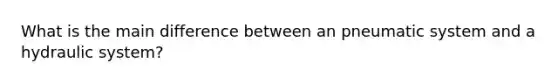 What is the main difference between an pneumatic system and a hydraulic system?