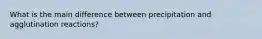 What is the main difference between precipitation and agglutination reactions?