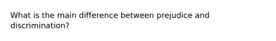 What is the main difference between prejudice and discrimination?