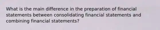 What is the main difference in the preparation of financial statements between consolidating financial statements and combining financial statements?