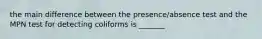 the main difference between the presence/absence test and the MPN test for detecting coliforms is _______