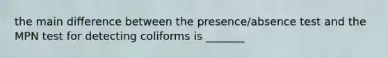 the main difference between the presence/absence test and the MPN test for detecting coliforms is _______