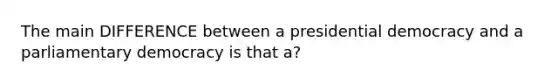 The main DIFFERENCE between a presidential democracy and a parliamentary democracy is that a?