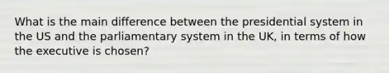 What is the main difference between the presidential system in the US and the parliamentary system in the UK, in terms of how the executive is chosen?