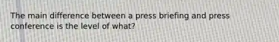 The main difference between a press briefing and press conference is the level of what?