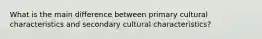 What is the main difference between primary cultural characteristics and secondary cultural characteristics?