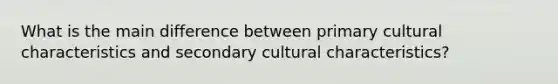 What is the main difference between primary cultural characteristics and secondary cultural characteristics?