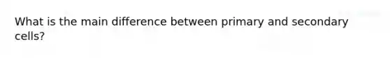 What is the main difference between primary and secondary cells?