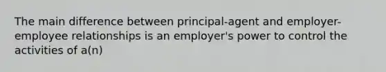 The main difference between principal-agent and employer-employee relationships is an employer's power to control the activities of a(n)