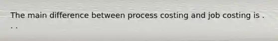 The main difference between process costing and job costing is . . .