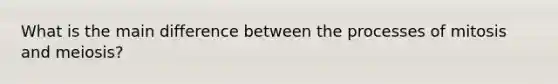 What is the main difference between the processes of mitosis and meiosis?